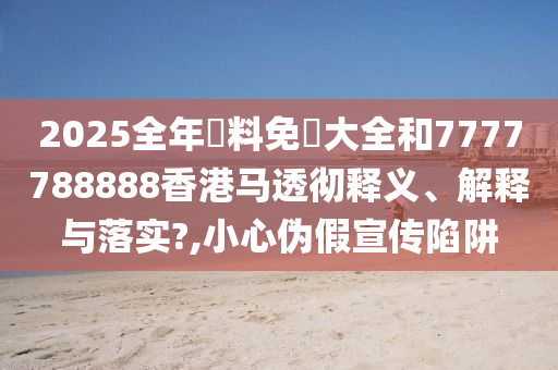 2025全年資料免費大全和7777788888香港马透彻释义、解释与落实?,小心伪假宣传陷阱