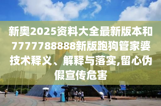 新奥2025资料大全最新版本和7777788888新版跑狗管家婆技术释义、解释与落实,留心伪假宣传危害