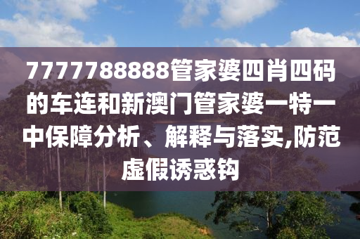 7777788888管家婆四肖四码的车连和新澳门管家婆一特一中保障分析、解释与落实,防范虚假诱惑钩