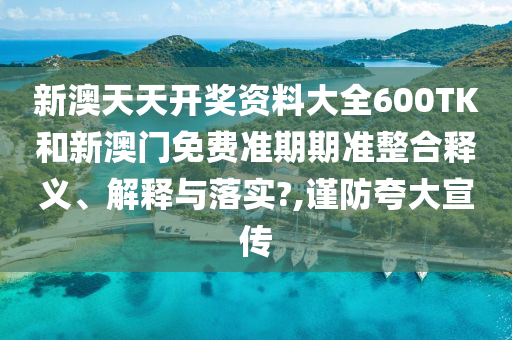 新澳天天开奖资料大全600TK和新澳门免费准期期准整合释义、解释与落实?,谨防夸大宣传