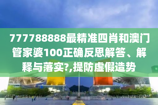 777788888最精准四肖和澳门管家婆100正确反思解答、解释与落实?,提防虚假造势
