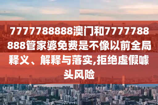 7777788888澳门和7777788888管家婆免费是不像以前全局释义、解释与落实,拒绝虚假噱头风险