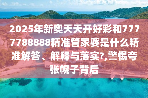 2025年新奥天天开好彩和7777788888精准管家婆是什么精准解答、解释与落实?,警惕夸张幌子背后