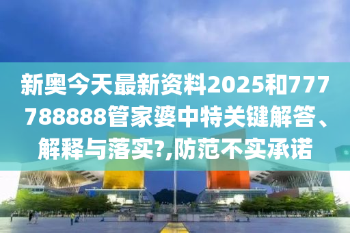 新奥今天最新资料2025和777788888管家婆中特关键解答、解释与落实?,防范不实承诺